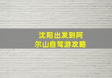 沈阳出发到阿尔山自驾游攻略