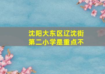 沈阳大东区辽沈街第二小学是重点不