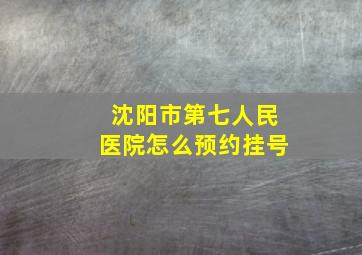 沈阳市第七人民医院怎么预约挂号