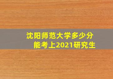 沈阳师范大学多少分能考上2021研究生