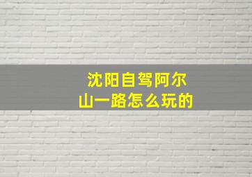 沈阳自驾阿尔山一路怎么玩的