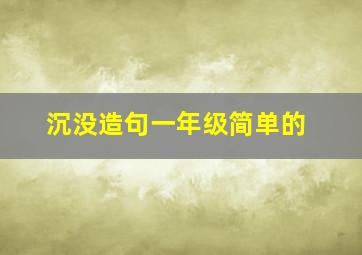 沉没造句一年级简单的