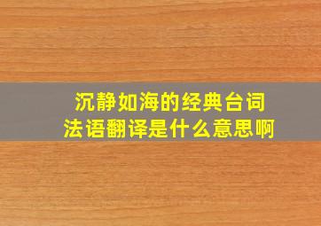 沉静如海的经典台词法语翻译是什么意思啊