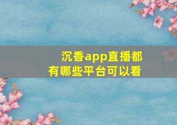 沉香app直播都有哪些平台可以看