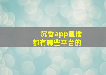 沉香app直播都有哪些平台的