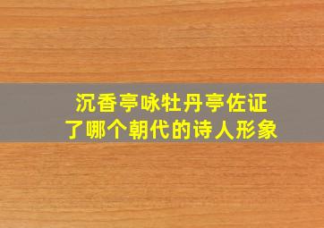 沉香亭咏牡丹亭佐证了哪个朝代的诗人形象