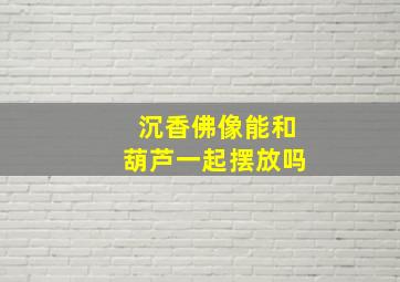 沉香佛像能和葫芦一起摆放吗