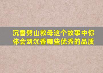 沉香劈山救母这个故事中你体会到沉香哪些优秀的品质