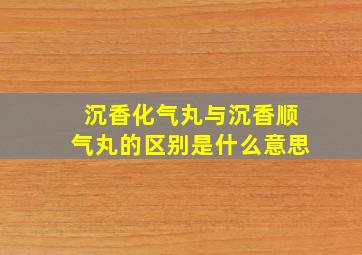 沉香化气丸与沉香顺气丸的区别是什么意思