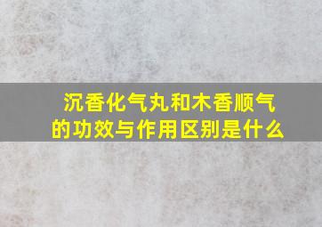 沉香化气丸和木香顺气的功效与作用区别是什么