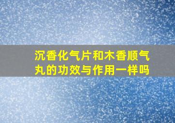 沉香化气片和木香顺气丸的功效与作用一样吗