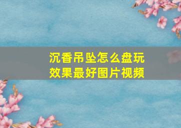 沉香吊坠怎么盘玩效果最好图片视频