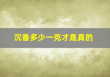 沉香多少一克才是真的