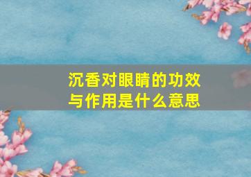 沉香对眼睛的功效与作用是什么意思