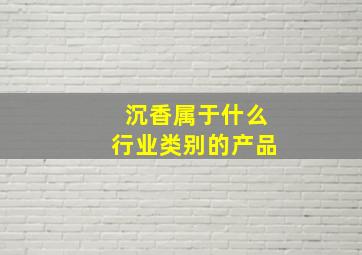 沉香属于什么行业类别的产品