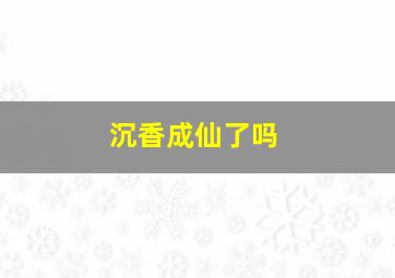 沉香成仙了吗