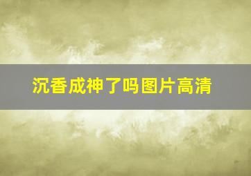 沉香成神了吗图片高清