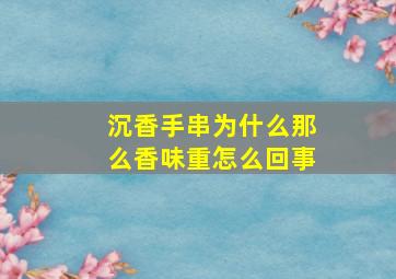 沉香手串为什么那么香味重怎么回事