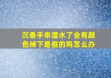 沉香手串湿水了会有颜色掉下是假的吗怎么办