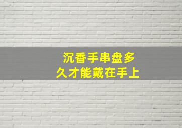 沉香手串盘多久才能戴在手上