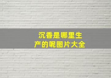 沉香是哪里生产的呢图片大全