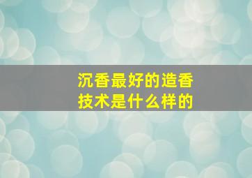 沉香最好的造香技术是什么样的