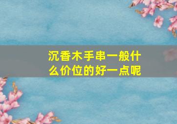 沉香木手串一般什么价位的好一点呢