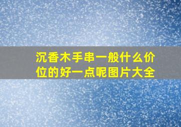 沉香木手串一般什么价位的好一点呢图片大全