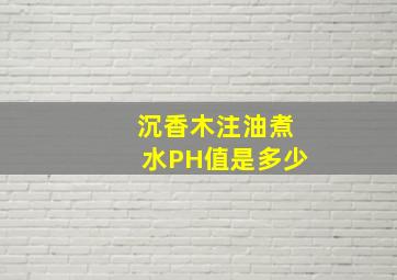 沉香木注油煮水PH值是多少