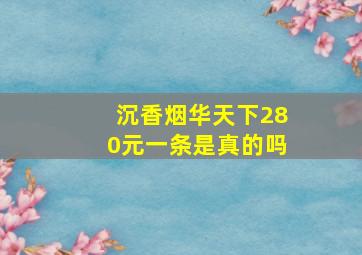 沉香烟华天下280元一条是真的吗