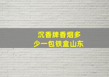 沉香牌香烟多少一包铁盒山东