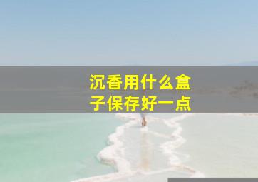 沉香用什么盒子保存好一点