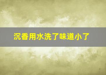 沉香用水洗了味道小了