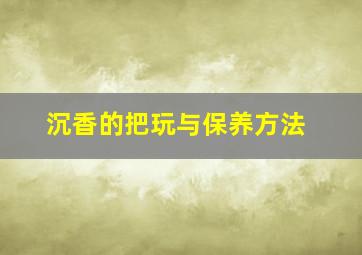 沉香的把玩与保养方法