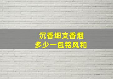 沉香细支香烟多少一包铭风和