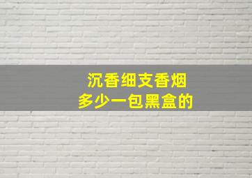 沉香细支香烟多少一包黑盒的