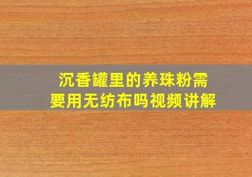 沉香罐里的养珠粉需要用无纺布吗视频讲解