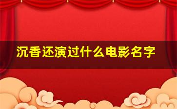 沉香还演过什么电影名字