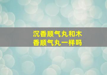 沉香顺气丸和木香顺气丸一样吗