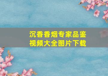 沉香香烟专家品鉴视频大全图片下载