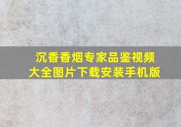 沉香香烟专家品鉴视频大全图片下载安装手机版