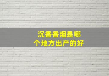 沉香香烟是哪个地方出产的好