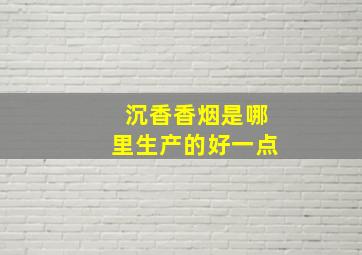 沉香香烟是哪里生产的好一点