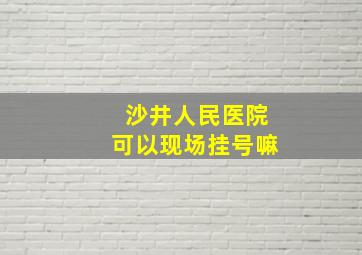 沙井人民医院可以现场挂号嘛