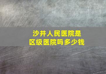 沙井人民医院是区级医院吗多少钱