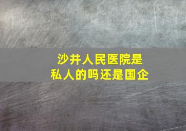 沙井人民医院是私人的吗还是国企