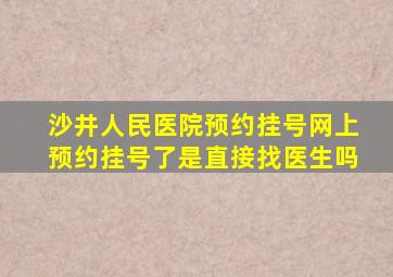 沙井人民医院预约挂号网上预约挂号了是直接找医生吗