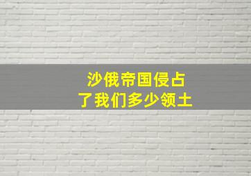 沙俄帝国侵占了我们多少领土