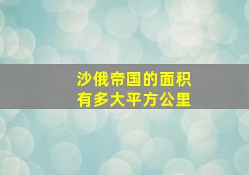 沙俄帝国的面积有多大平方公里