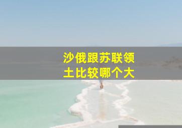 沙俄跟苏联领土比较哪个大